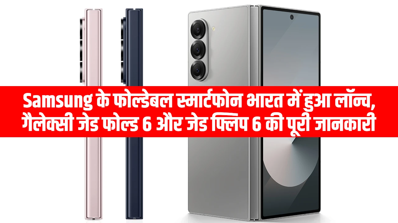 Samsung के फोल्डेबल स्मार्टफोन भारत में हुआ लॉन्च, गैलेक्सी जेड फोल्ड 6 और जेड फ्लिप 6 की पूरी जानकारी