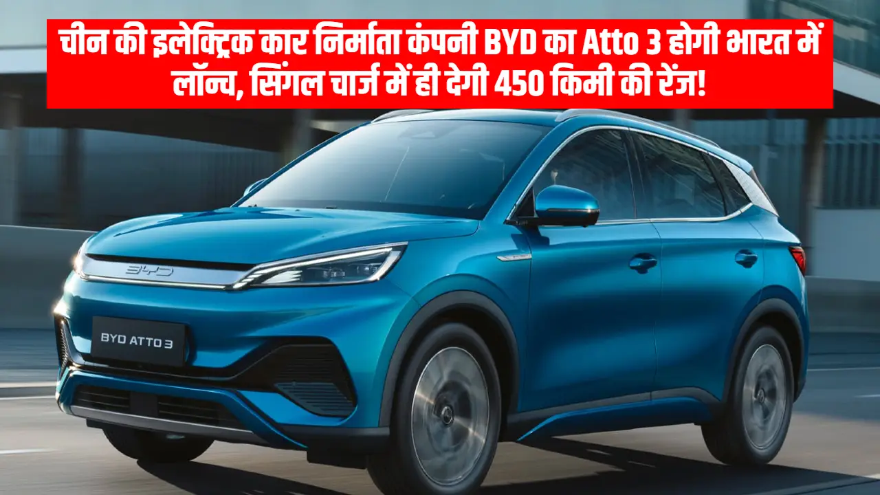 चीन की इलेक्ट्रिक कार निर्माता कंपनी BYD का Atto 3 होगी भारत में लॉन्च, सिंगल चार्ज में ही देगी 450 किमी की रेंज!